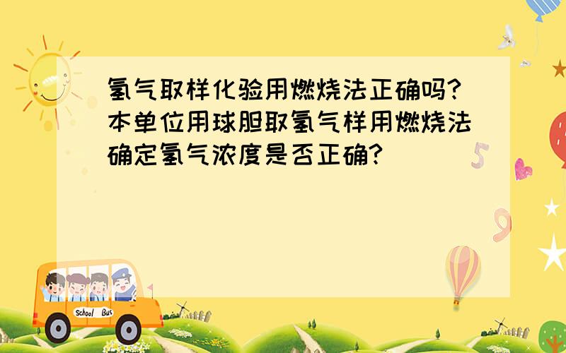 氢气取样化验用燃烧法正确吗?本单位用球胆取氢气样用燃烧法确定氢气浓度是否正确?