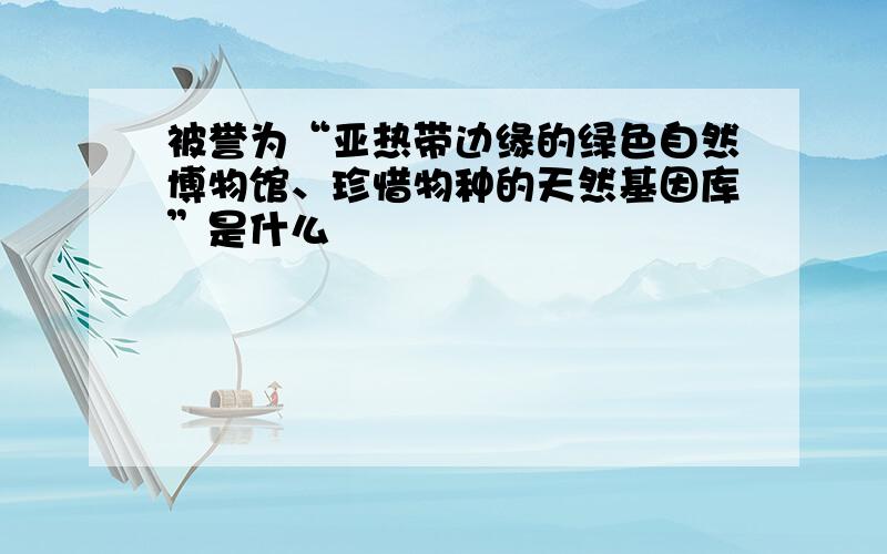 被誉为“亚热带边缘的绿色自然博物馆、珍惜物种的天然基因库”是什么