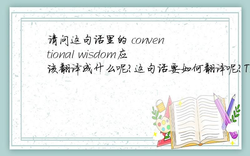 请问这句话里的 conventional wisdom应该翻译成什么呢?这句话要如何翻译呢?The conventional wisdom has long held that strong spending by consumers in other nations would keep the world economy humming.