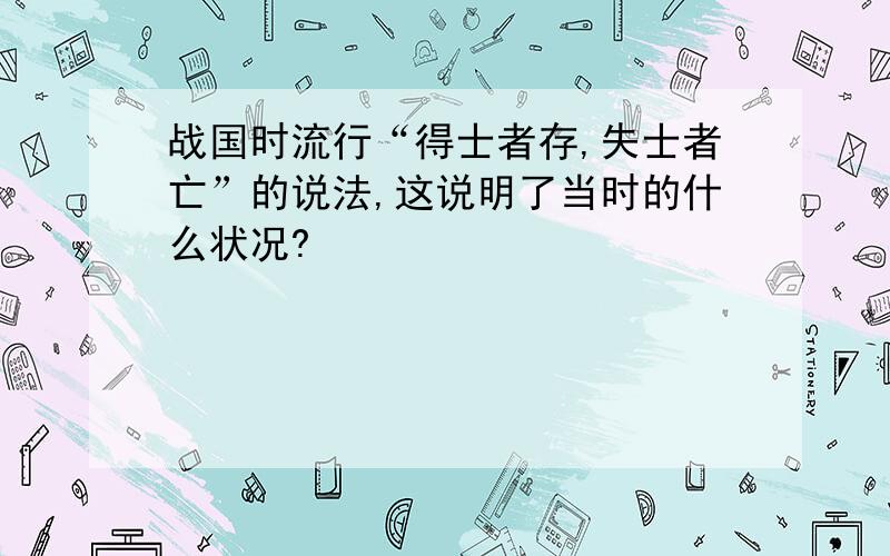 战国时流行“得士者存,失士者亡”的说法,这说明了当时的什么状况?