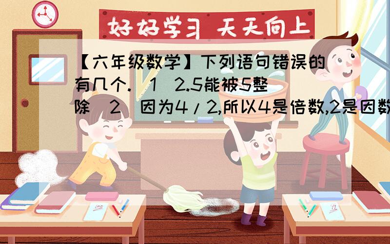 【六年级数学】下列语句错误的有几个.(1)2.5能被5整除(2)因为4/2,所以4是倍数,2是因数（3）a=2*3*5*b,则b是a的因数（4）两个整数的公倍数一定能被这两个数整除