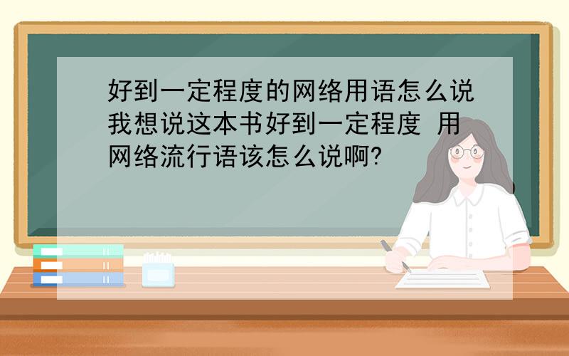 好到一定程度的网络用语怎么说我想说这本书好到一定程度 用网络流行语该怎么说啊?