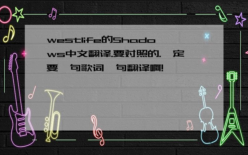 westlife的Shadows中文翻译.要对照的.一定要一句歌词一句翻译啊!