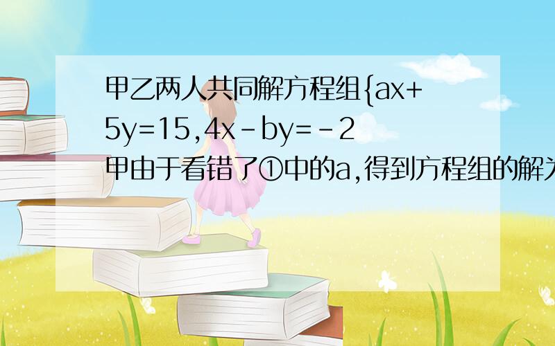 甲乙两人共同解方程组{ax+5y=15,4x-by=-2甲由于看错了①中的a,得到方程组的解为{x=-3,y=-1乙看错了方程②中的b,得到方程组的解为{x=5,y=4试计算a的2013次方+（-10分之一b）的2012次方的值