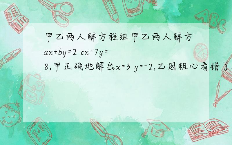 甲乙两人解方程组甲乙两人解方ax+by=2 cx-7y=8,甲正确地解出x=3 y=-2,乙因粗心看错了c,误认为是B,解得x=-2 y=2,求a、b、c、d的值