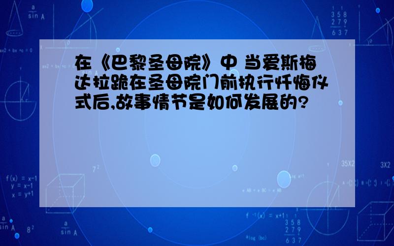 在《巴黎圣母院》中 当爱斯梅达拉跪在圣母院门前执行忏悔仪式后,故事情节是如何发展的?