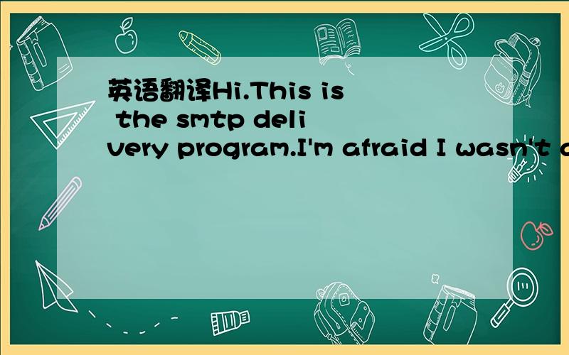 英语翻译Hi.This is the smtp delivery program.I'm afraid I wasn't able to deliver your message to the following addresses.This is a permanent error; I've given up.Sorry it didn't work out.,sorry,no mailbox here by that name.(#5.1.1)--- Below this