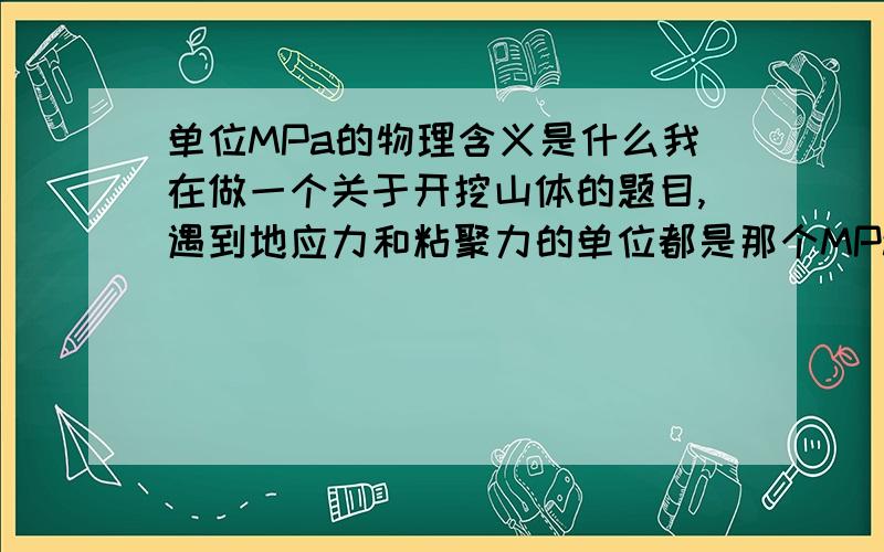 单位MPa的物理含义是什么我在做一个关于开挖山体的题目,遇到地应力和粘聚力的单位都是那个MPa,想请问哪个高手知道它的物理含义是什么,告诉我一下,很急的!