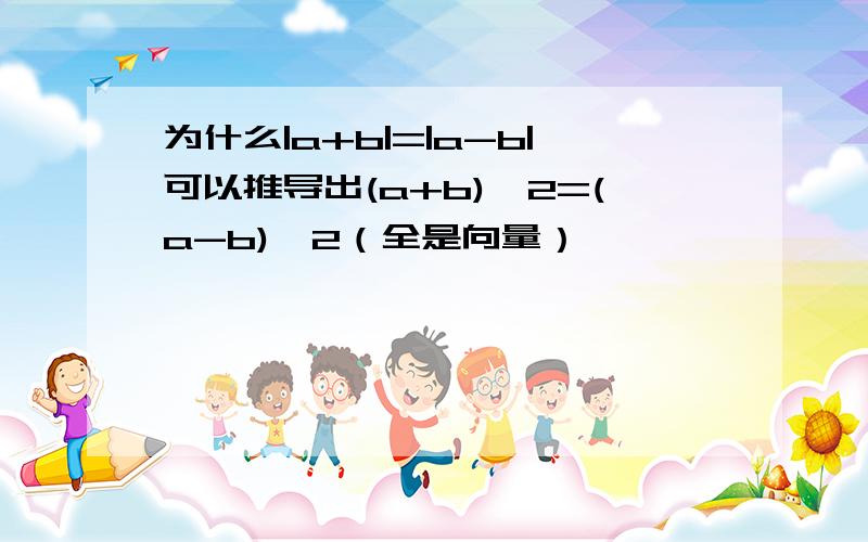 为什么|a+b|=|a-b|可以推导出(a+b)^2=(a-b)^2（全是向量）