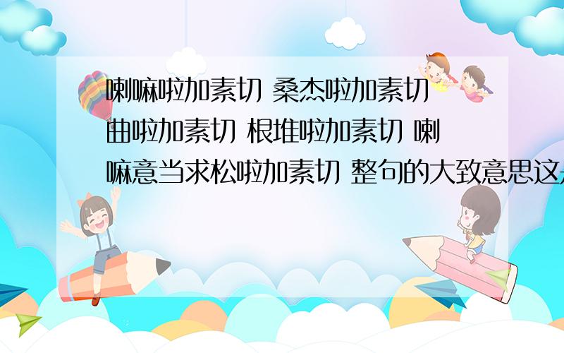 喇嘛啦加素切 桑杰啦加素切 曲啦加素切 根堆啦加素切 喇嘛意当求松啦加素切 整句的大致意思这是什么意义的经文?超度的?抑或是什么二楼对不起 那句是少了个词 喇嘛意当贡求松啦加素切