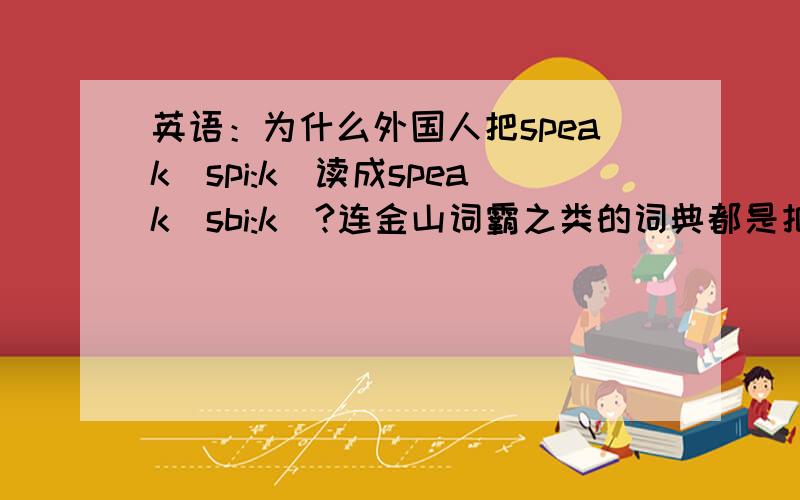 英语：为什么外国人把speak[spi:k]读成speak[sbi:k]?连金山词霸之类的词典都是把[pi:]的音发成[bi:大家有没有注意到：为什么外国人把speak[spi:k]读成speak[sbi:k]?连金山词霸、有道之类的词典的发音