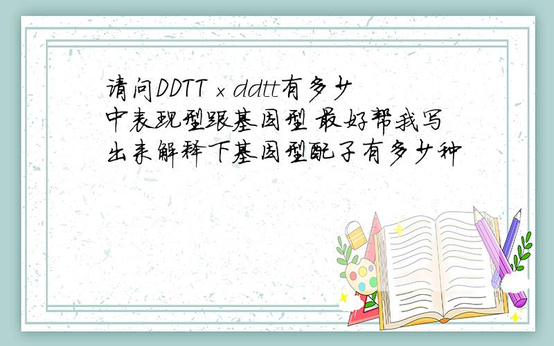 请问DDTT×ddtt有多少中表现型跟基因型 最好帮我写出来解释下基因型配子有多少种