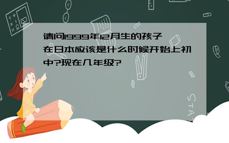 请问1999年12月生的孩子在日本应该是什么时候开始上初中?现在几年级?