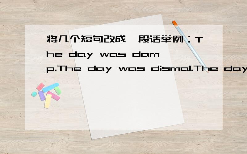 将几个短句改成一段话举例：The day was damp.The day was dismal.The day was cold.It was winter.The old man worked all day.He worked in the woods.He died on his way home.改成：The old man died on his way home from the woods,where he had