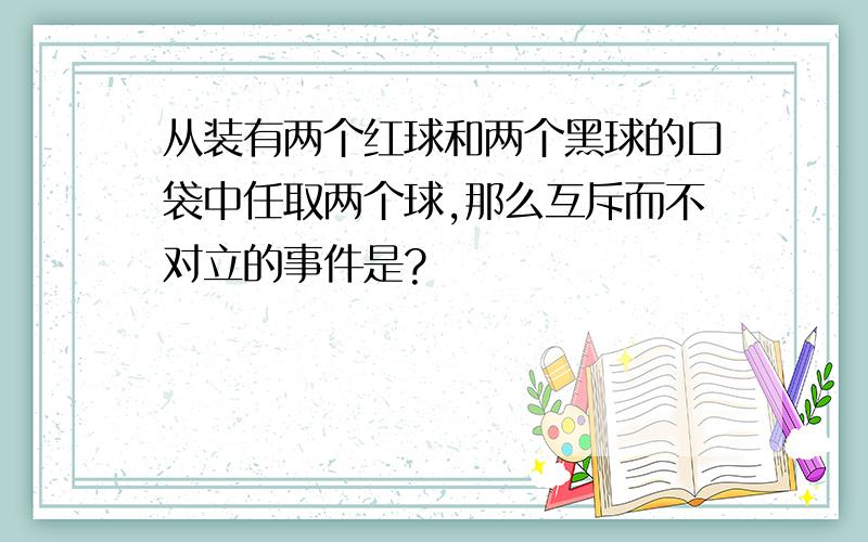 从装有两个红球和两个黑球的口袋中任取两个球,那么互斥而不对立的事件是?