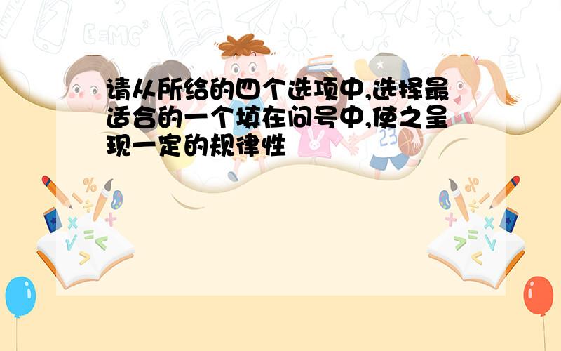 请从所给的四个选项中,选择最适合的一个填在问号中,使之呈现一定的规律性