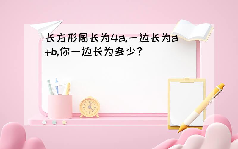 长方形周长为4a,一边长为a+b,你一边长为多少?