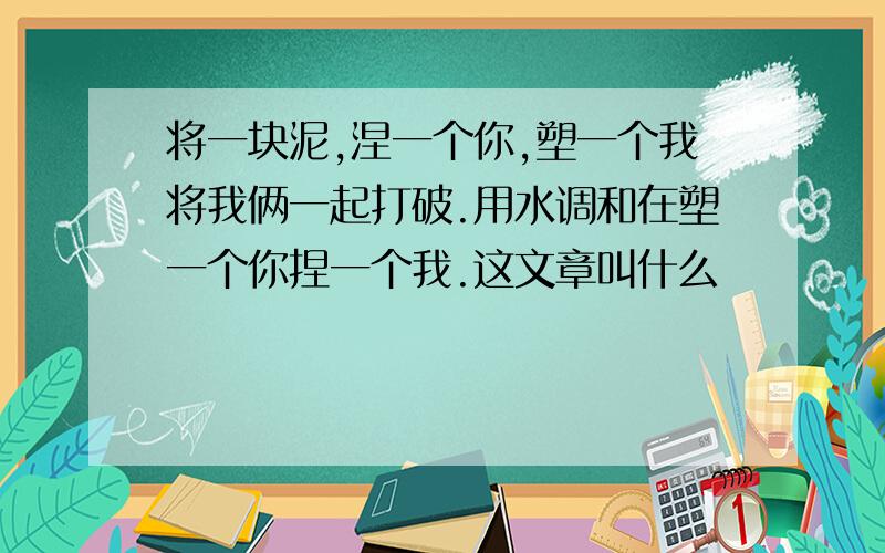 将一块泥,涅一个你,塑一个我将我俩一起打破.用水调和在塑一个你捏一个我.这文章叫什么