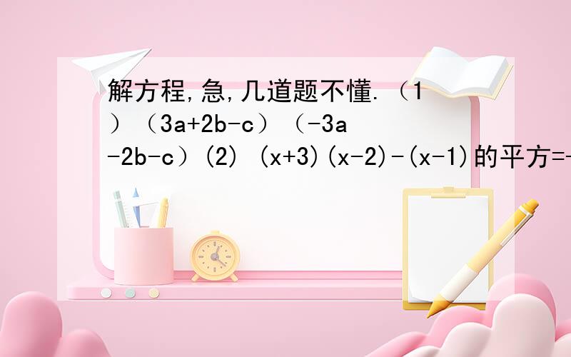 解方程,急,几道题不懂.（1）（3a+2b-c）（-3a-2b-c）(2) (x+3)(x-2)-(x-1)的平方=-1(3)(2a-3)的平方=(2a+1)(2a-1)-2