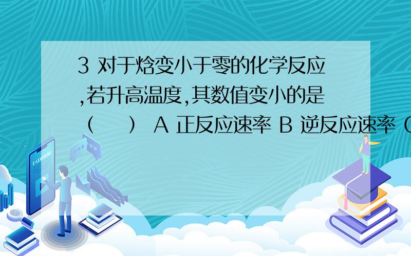 3 对于焓变小于零的化学反应,若升高温度,其数值变小的是（    ） A 正反应速率 B 逆反应速率 C 逆反应速率常数 D 化学平衡常数