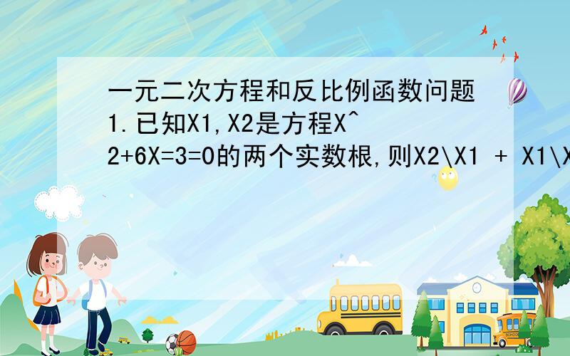 一元二次方程和反比例函数问题1.已知X1,X2是方程X^2+6X=3=0的两个实数根,则X2\X1 + X1\X2(X2分之X1)的值为____2.在同一平面直角坐标系中,反比例函数Y=-8\X与一次函数Y=-X+2交于A,B两点,O为坐标原点,则