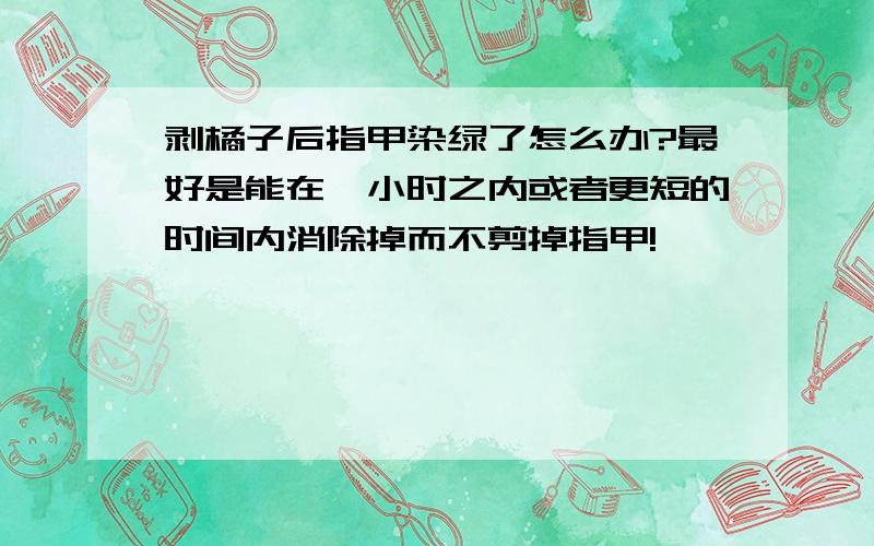 剥橘子后指甲染绿了怎么办?最好是能在一小时之内或者更短的时间内消除掉而不剪掉指甲!