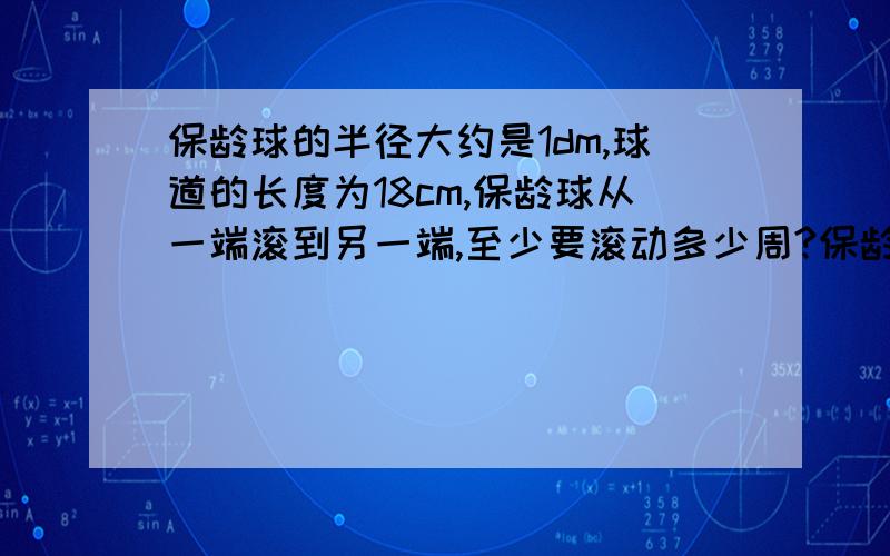 保龄球的半径大约是1dm,球道的长度为18cm,保龄球从一端滚到另一端,至少要滚动多少周?保龄球的半径大约