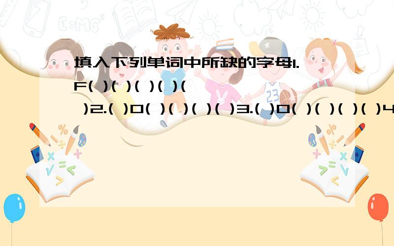 填入下列单词中所缺的字母1.F( )( )( )( )( )2.( )O( )( )( )( )3.( )O( )( )( )( )4.D( )( )( )( )( )( )( )5.( )( )( )( )( )D( )( )6.R( )( )( )7.( )I( )( )8.( )( )N( )( )( )9.( )( )K( )