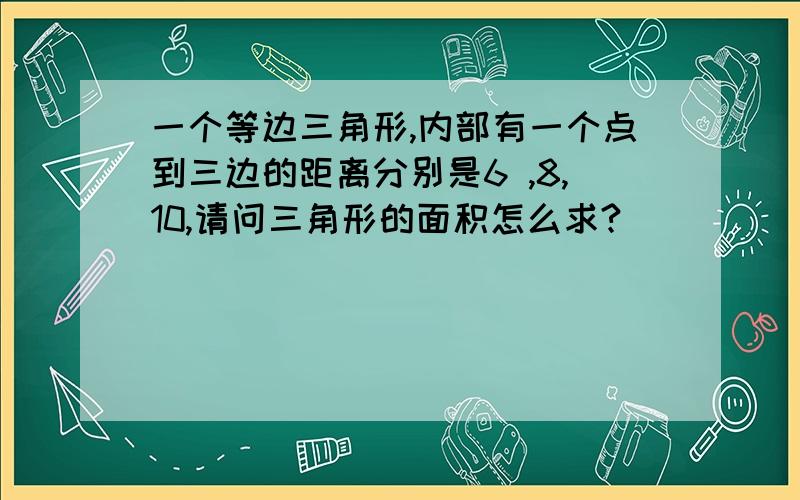 一个等边三角形,内部有一个点到三边的距离分别是6 ,8,10,请问三角形的面积怎么求?