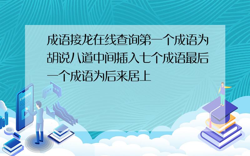 成语接龙在线查询第一个成语为胡说八道中间插入七个成语最后一个成语为后来居上