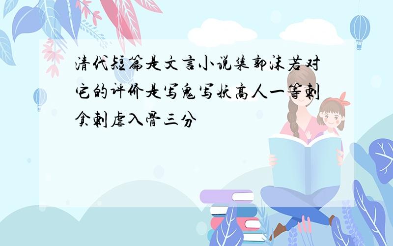 清代短篇是文言小说集郭沫若对它的评价是写鬼写妖高人一等刺贪刺虐入骨三分