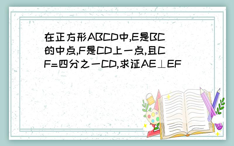 在正方形ABCD中,E是BC的中点,F是CD上一点,且CF=四分之一CD,求证AE⊥EF