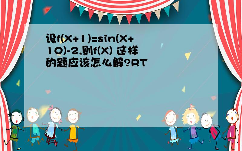 设f(X+1)=sin(X+10)-2,则f(X) 这样的题应该怎么解?RT