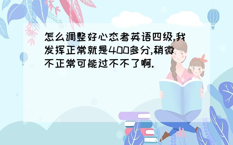 怎么调整好心态考英语四级,我发挥正常就是400多分,稍微不正常可能过不不了啊.