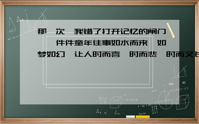 那一次,我错了打开记忆的闸门,一件件童年往事如水而来,如梦如幻,让人时而喜,时而悲,时而又长吁短叹,那朵朵记忆的浪花中,有一粒小小的珍珠,并不璀璨,并不华美,却一直令人难以忘怀……