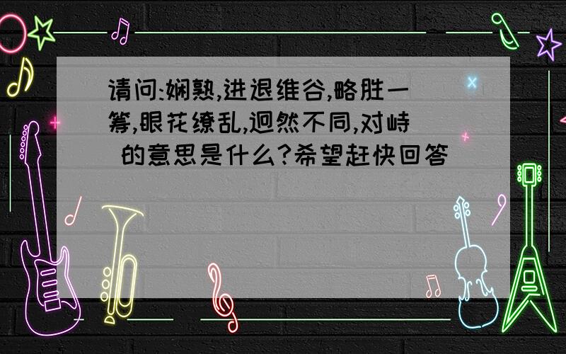 请问:娴熟,进退维谷,略胜一筹,眼花缭乱,迥然不同,对峙 的意思是什么?希望赶快回答