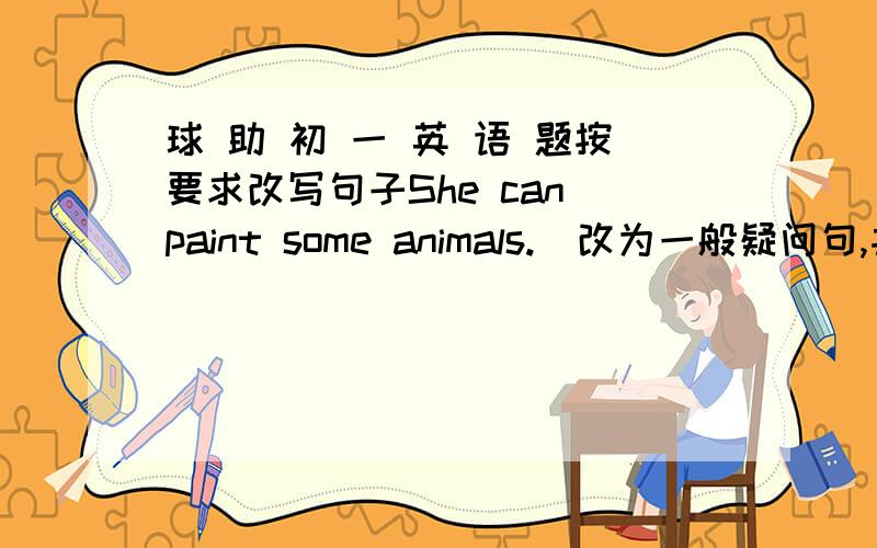 球 助 初 一 英 语 题按要求改写句子She can paint some animals.(改为一般疑问句,并作肯定回答)