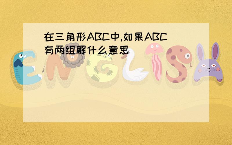 在三角形ABC中,如果ABC有两组解什么意思