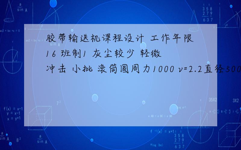 胶带输送机课程设计 工作年限16 班制1 灰尘较少 轻微冲击 小批 滚筒圆周力1000 v=2.2直径500 长度600