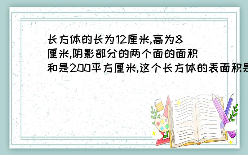 长方体的长为12厘米,高为8厘米,阴影部分的两个面的面积和是200平方厘米,这个长方体的表面积是多少平方厘米