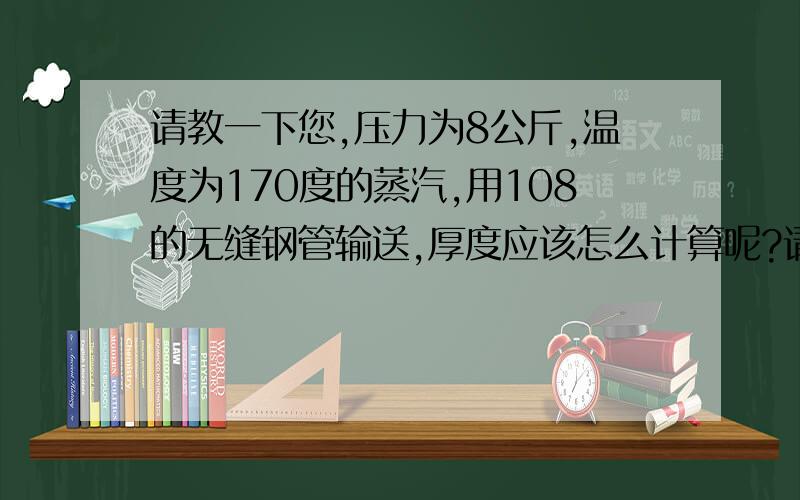 请教一下您,压力为8公斤,温度为170度的蒸汽,用108的无缝钢管输送,厚度应该怎么计算呢?请您把计算的详细公式和步骤告诉我,非常感谢您了!