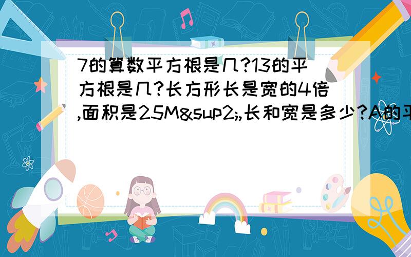 7的算数平方根是几?13的平方根是几?长方形长是宽的4倍,面积是25M²,长和宽是多少?A的平方根是他本身,B的平方根是他本身,A+B的平方根是多少?5