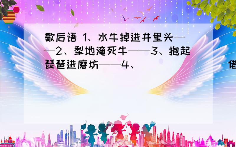 歇后语 1、水牛掉进井里头——2、犁地淹死牛——3、抱起琵琶进磨坊——4、________借荆州——只借不还5、________上梁山——官逼民反6、________打宋江——过后赔礼