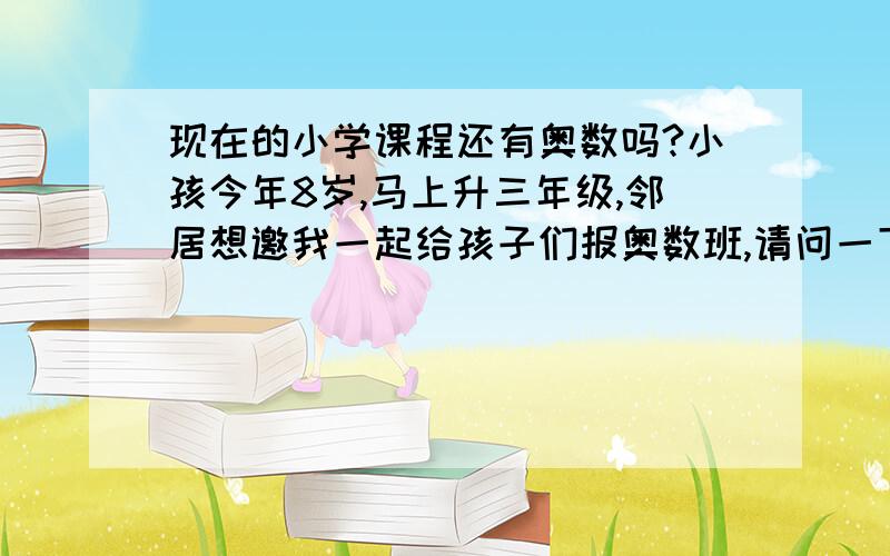 现在的小学课程还有奥数吗?小孩今年8岁,马上升三年级,邻居想邀我一起给孩子们报奥数班,请问一下,现在的小学课程还有没有奥数?学奥数有什么好处?是不是为了以后的课程一定要学的?我依