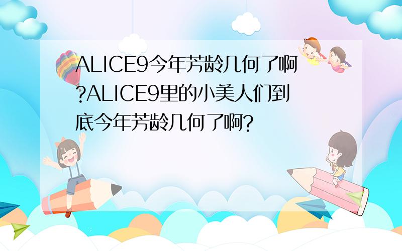 ALICE9今年芳龄几何了啊?ALICE9里的小美人们到底今年芳龄几何了啊?