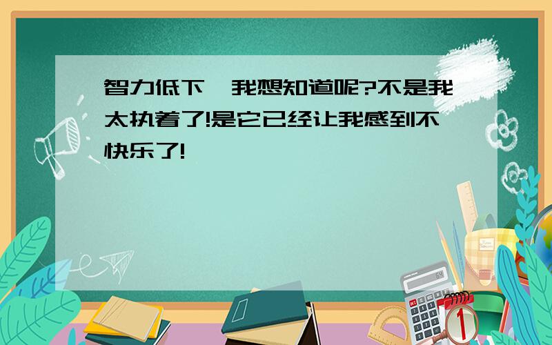 智力低下,我想知道呢?不是我太执着了!是它已经让我感到不快乐了!