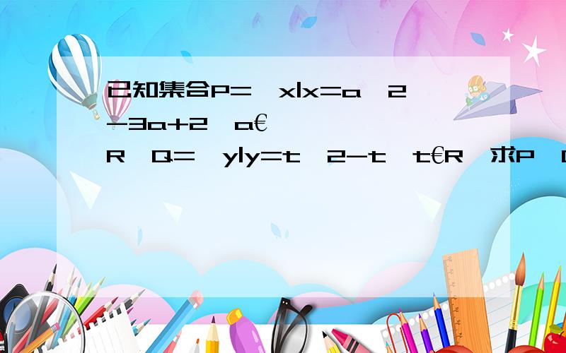 已知集合P={x|x=a^2-3a+2,a€R}Q={y|y=t^2-t,t€R}求P、Q的关系