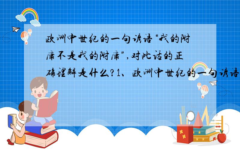 欧洲中世纪的一句谚语“我的附庸不是我的附庸”,对此话的正确理解是什么?1、欧洲中世纪的一句谚语“我的附庸不是我的附庸”,对此话的正确理解是（ ）①这种关系封建主之间权利与义