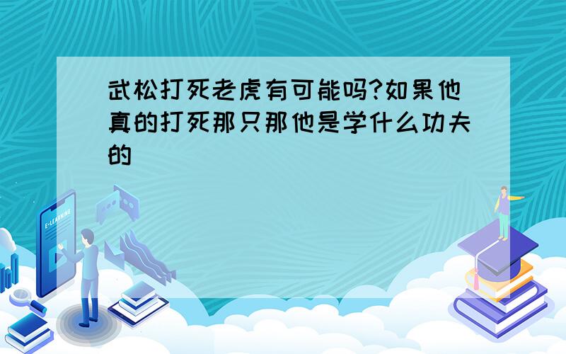 武松打死老虎有可能吗?如果他真的打死那只那他是学什么功夫的