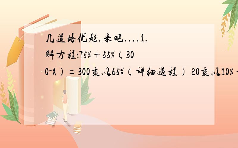 几道培优题,来吧....1.解方程：75%+55%（300-X）=300乘以65%（详细过程） 20乘以10%+30%=（20+X)乘以22%（详细过程） 2.菜场运来6000kg青菜,比运来的大白菜多1000kg,运来的青菜比大白菜多百分之几?3.填